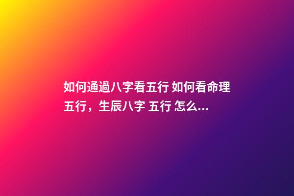 如何通過八字看五行 如何看命理五行，生辰八字 五行 怎么看-第1張-觀點-玄機派